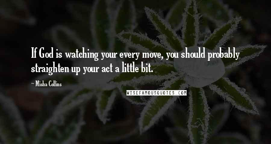 Misha Collins Quotes: If God is watching your every move, you should probably straighten up your act a little bit.