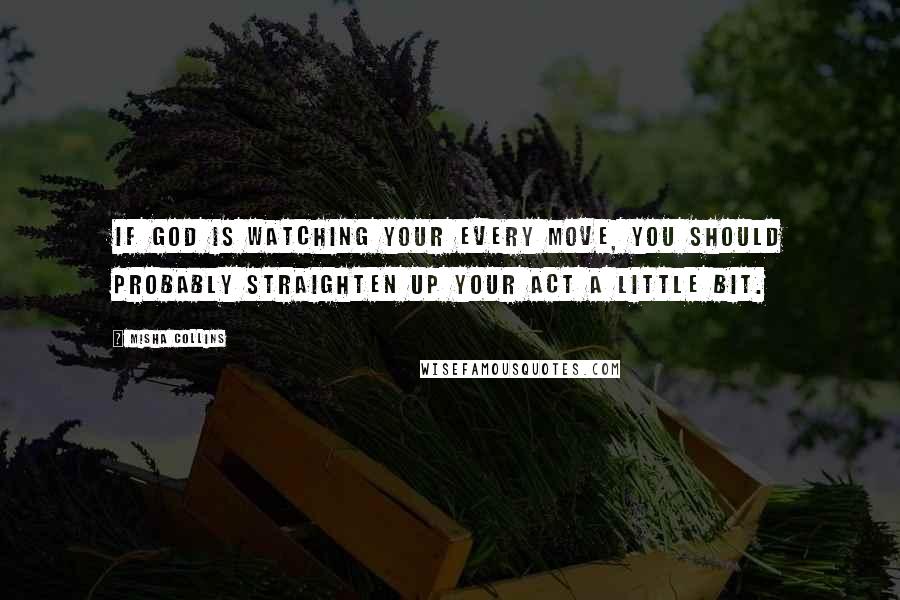 Misha Collins Quotes: If God is watching your every move, you should probably straighten up your act a little bit.