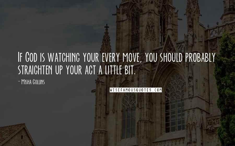Misha Collins Quotes: If God is watching your every move, you should probably straighten up your act a little bit.