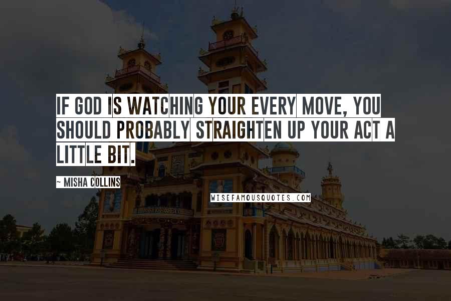 Misha Collins Quotes: If God is watching your every move, you should probably straighten up your act a little bit.