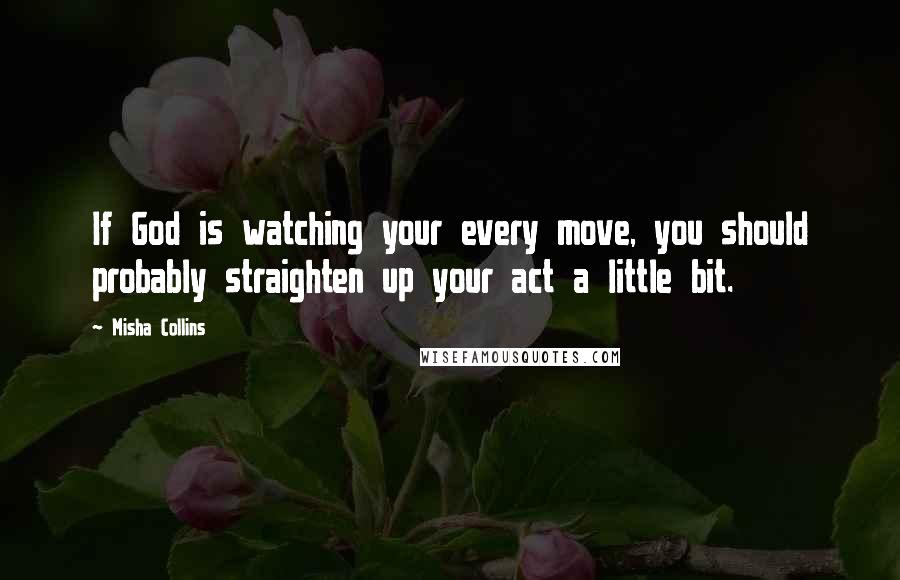 Misha Collins Quotes: If God is watching your every move, you should probably straighten up your act a little bit.
