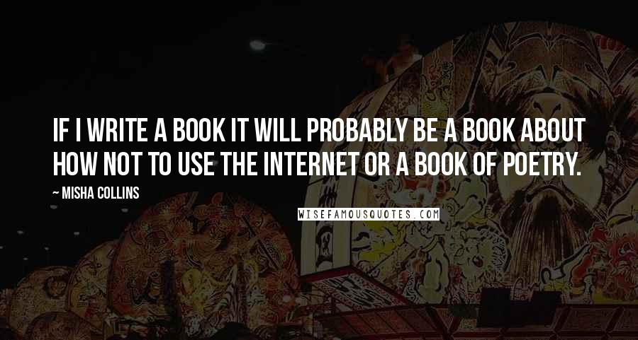 Misha Collins Quotes: If i write a book it will probably be a book about how not to use the internet or a book of poetry.