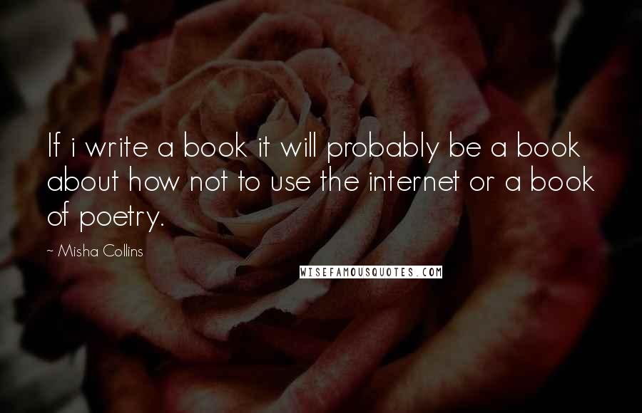 Misha Collins Quotes: If i write a book it will probably be a book about how not to use the internet or a book of poetry.