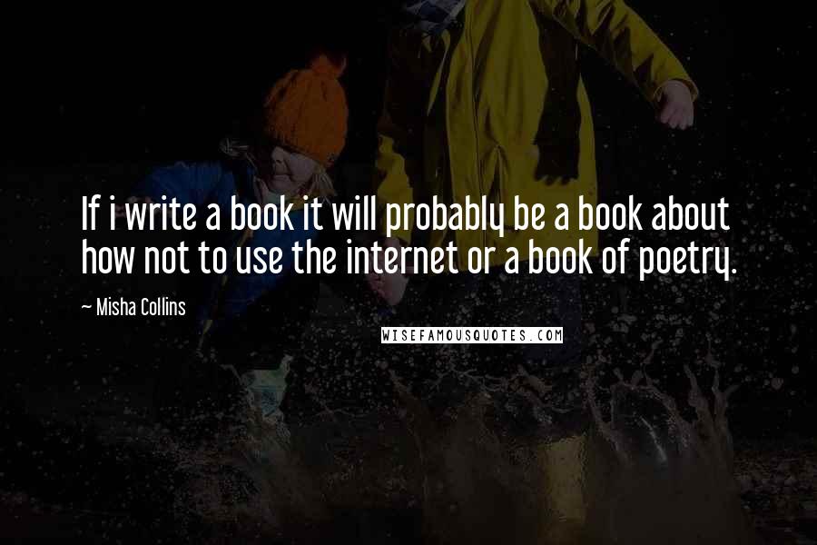 Misha Collins Quotes: If i write a book it will probably be a book about how not to use the internet or a book of poetry.