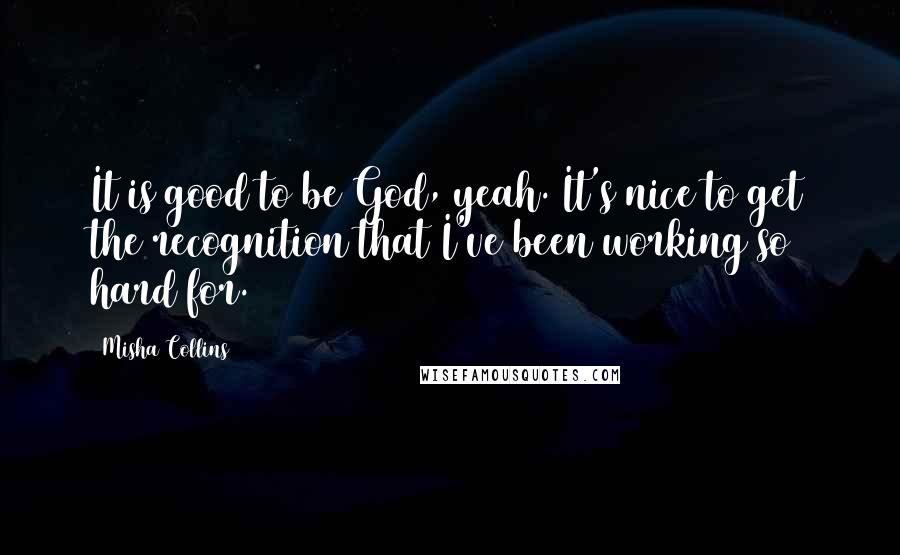 Misha Collins Quotes: It is good to be God, yeah. It's nice to get the recognition that I've been working so hard for.