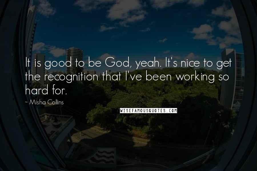 Misha Collins Quotes: It is good to be God, yeah. It's nice to get the recognition that I've been working so hard for.