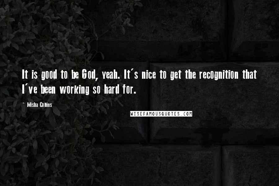 Misha Collins Quotes: It is good to be God, yeah. It's nice to get the recognition that I've been working so hard for.