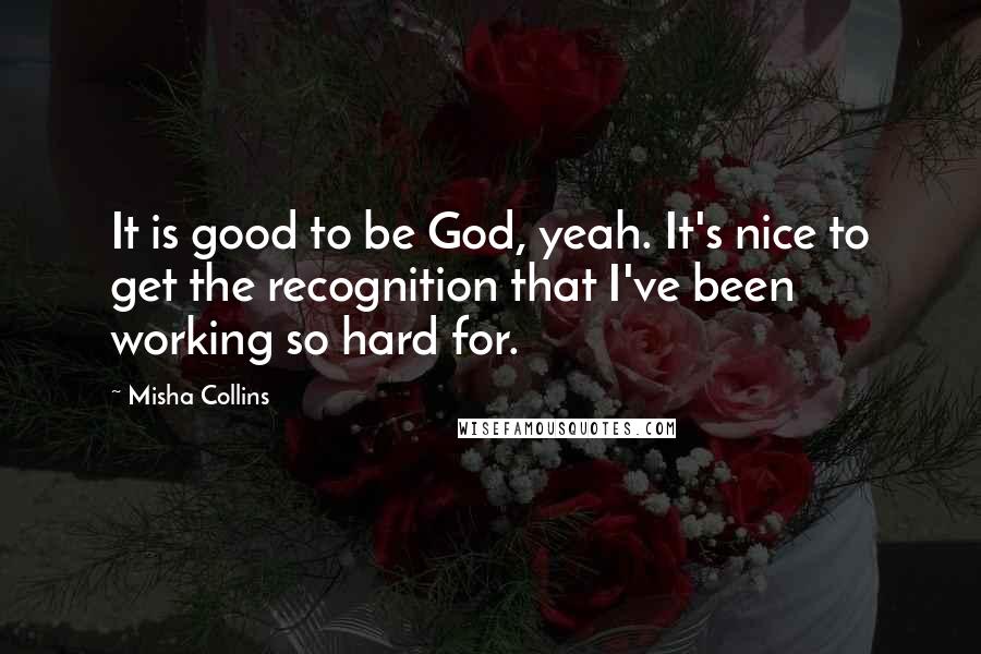 Misha Collins Quotes: It is good to be God, yeah. It's nice to get the recognition that I've been working so hard for.