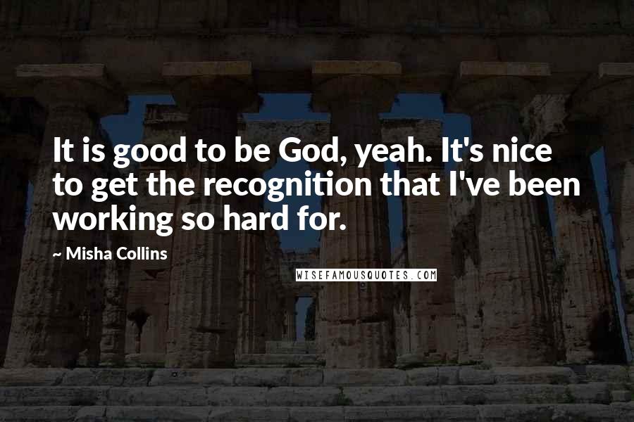 Misha Collins Quotes: It is good to be God, yeah. It's nice to get the recognition that I've been working so hard for.