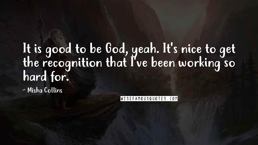 Misha Collins Quotes: It is good to be God, yeah. It's nice to get the recognition that I've been working so hard for.