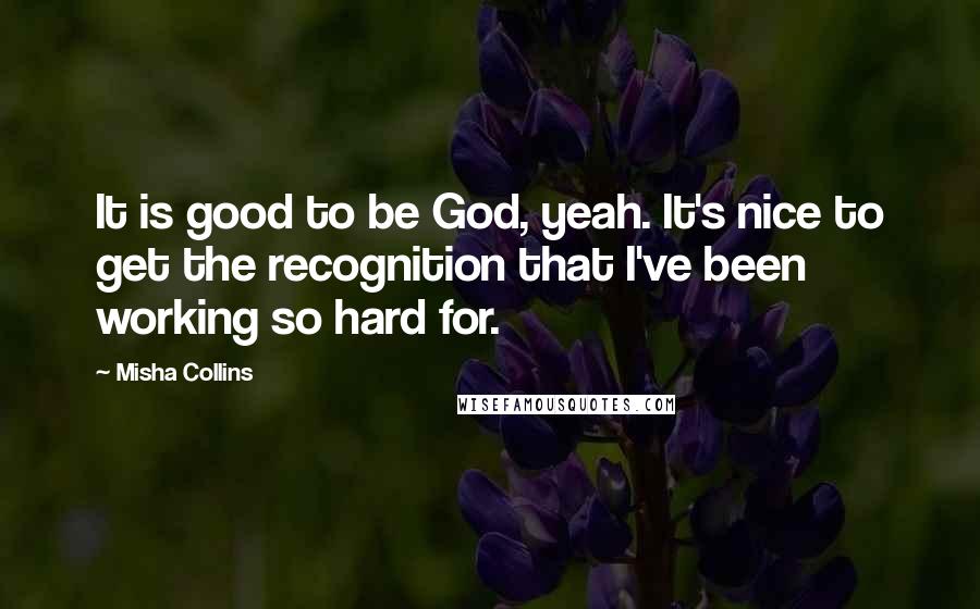 Misha Collins Quotes: It is good to be God, yeah. It's nice to get the recognition that I've been working so hard for.