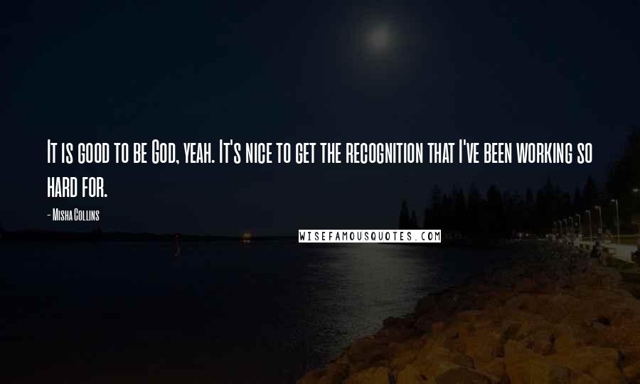 Misha Collins Quotes: It is good to be God, yeah. It's nice to get the recognition that I've been working so hard for.