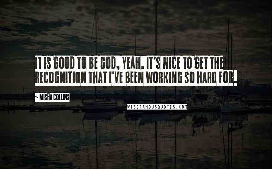 Misha Collins Quotes: It is good to be God, yeah. It's nice to get the recognition that I've been working so hard for.