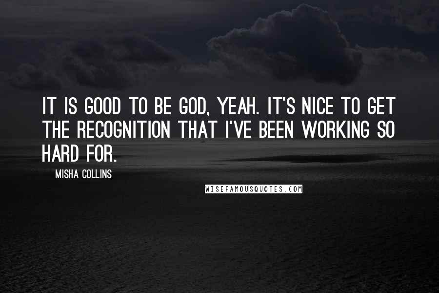 Misha Collins Quotes: It is good to be God, yeah. It's nice to get the recognition that I've been working so hard for.