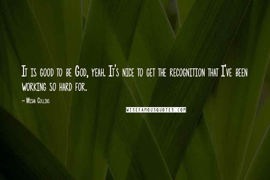 Misha Collins Quotes: It is good to be God, yeah. It's nice to get the recognition that I've been working so hard for.