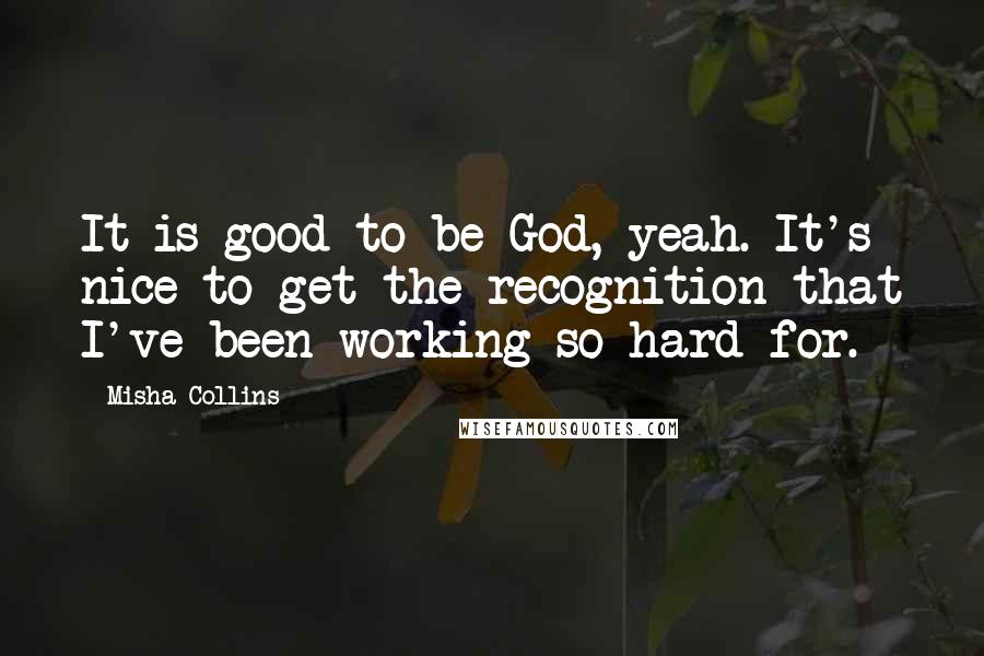 Misha Collins Quotes: It is good to be God, yeah. It's nice to get the recognition that I've been working so hard for.