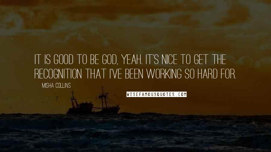 Misha Collins Quotes: It is good to be God, yeah. It's nice to get the recognition that I've been working so hard for.