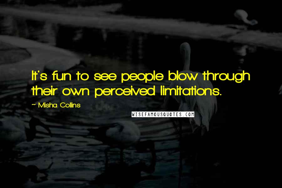 Misha Collins Quotes: It's fun to see people blow through their own perceived limitations.