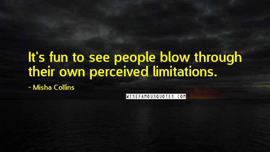 Misha Collins Quotes: It's fun to see people blow through their own perceived limitations.