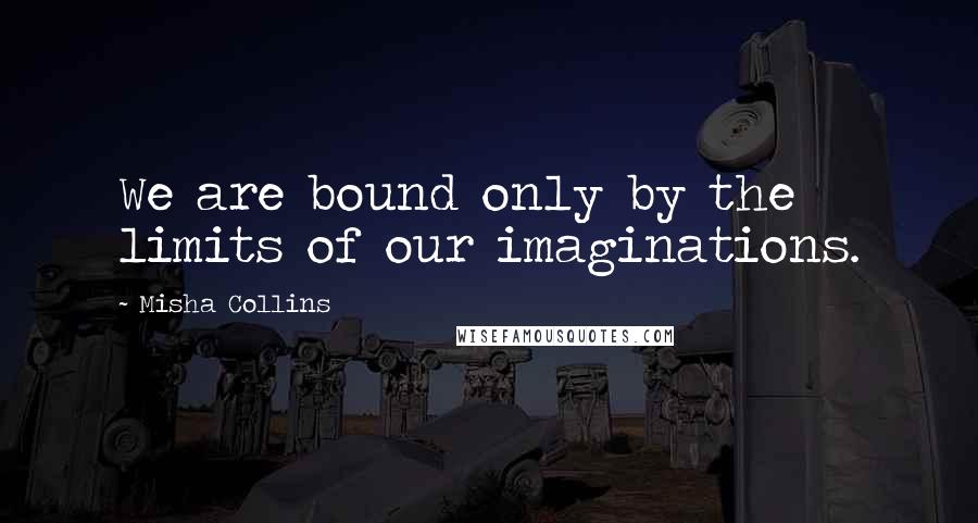 Misha Collins Quotes: We are bound only by the limits of our imaginations.