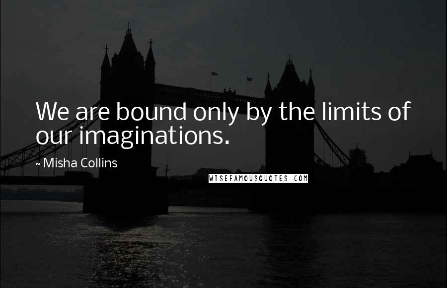 Misha Collins Quotes: We are bound only by the limits of our imaginations.