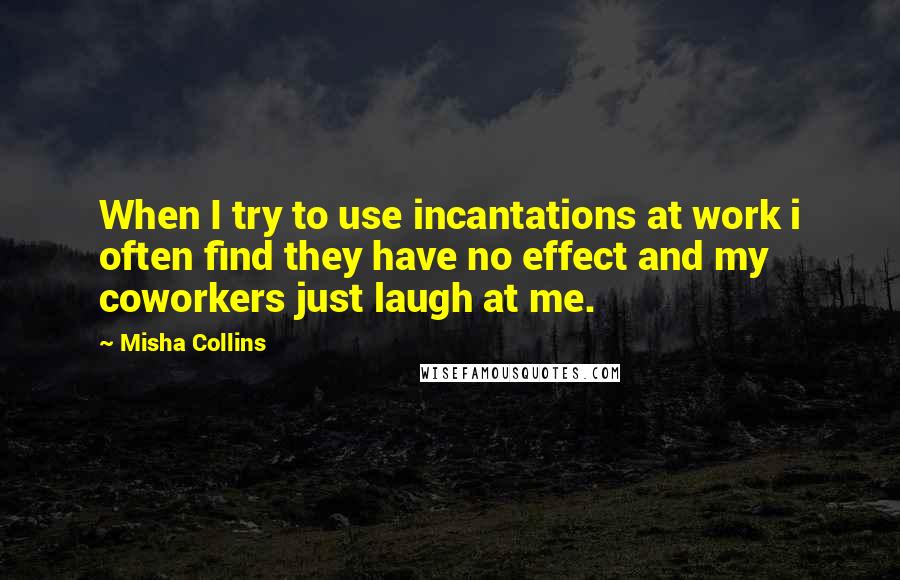 Misha Collins Quotes: When I try to use incantations at work i often find they have no effect and my coworkers just laugh at me.