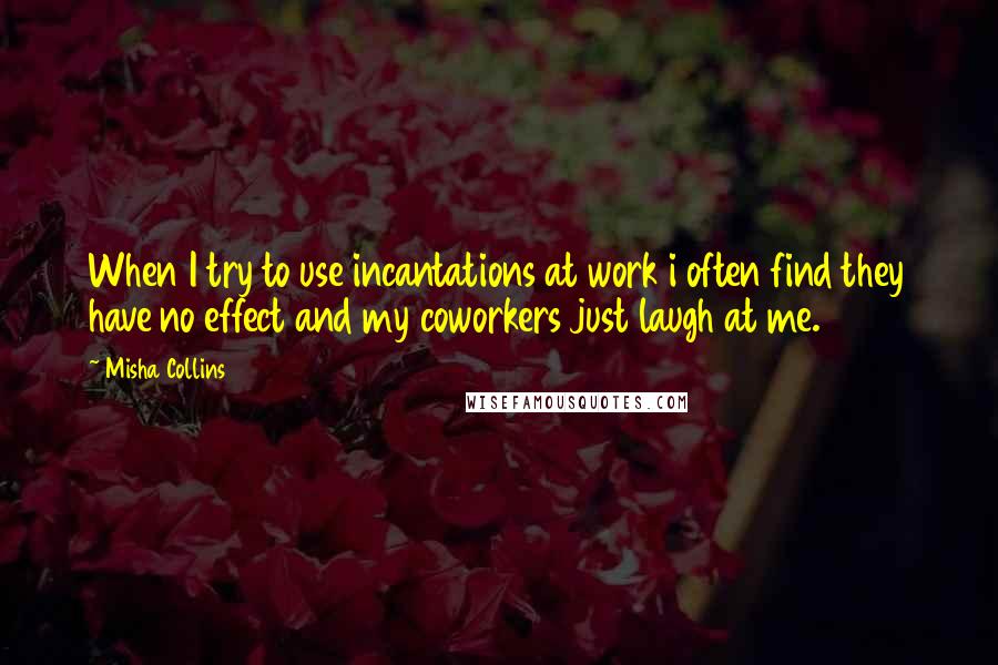 Misha Collins Quotes: When I try to use incantations at work i often find they have no effect and my coworkers just laugh at me.