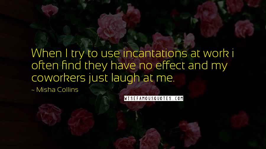 Misha Collins Quotes: When I try to use incantations at work i often find they have no effect and my coworkers just laugh at me.