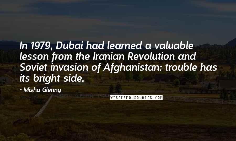 Misha Glenny Quotes: In 1979, Dubai had learned a valuable lesson from the Iranian Revolution and Soviet invasion of Afghanistan: trouble has its bright side.