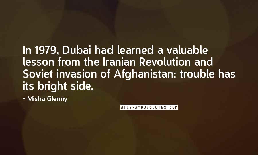 Misha Glenny Quotes: In 1979, Dubai had learned a valuable lesson from the Iranian Revolution and Soviet invasion of Afghanistan: trouble has its bright side.