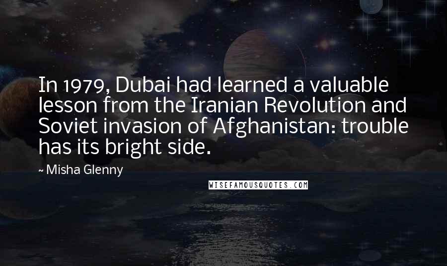 Misha Glenny Quotes: In 1979, Dubai had learned a valuable lesson from the Iranian Revolution and Soviet invasion of Afghanistan: trouble has its bright side.