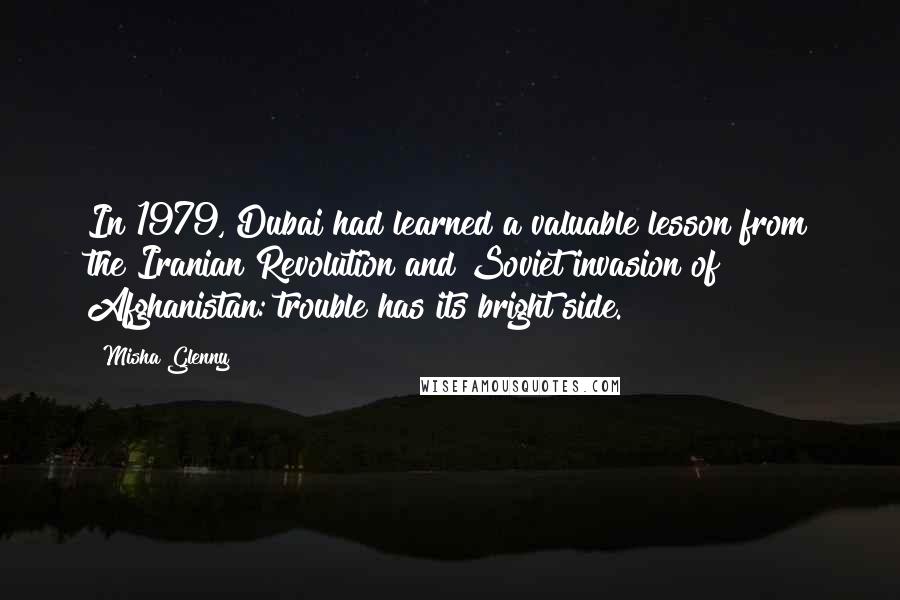 Misha Glenny Quotes: In 1979, Dubai had learned a valuable lesson from the Iranian Revolution and Soviet invasion of Afghanistan: trouble has its bright side.