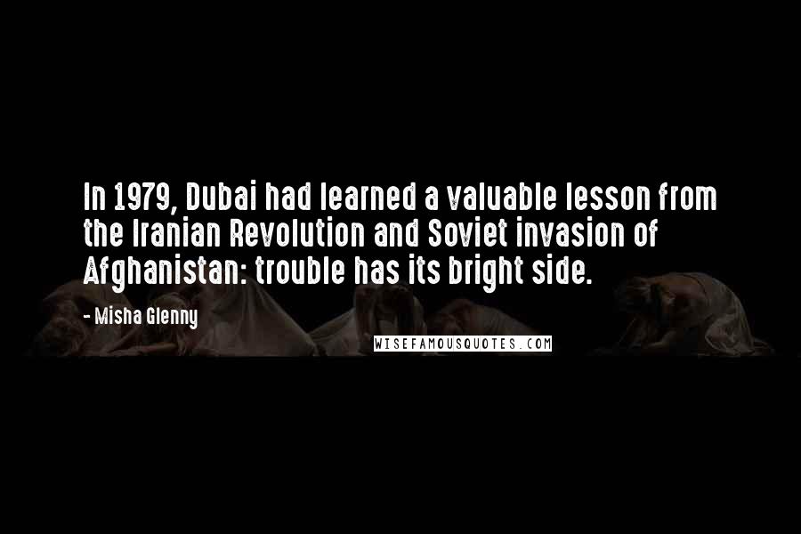 Misha Glenny Quotes: In 1979, Dubai had learned a valuable lesson from the Iranian Revolution and Soviet invasion of Afghanistan: trouble has its bright side.