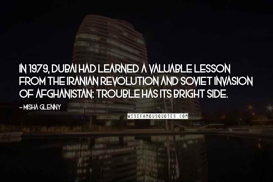 Misha Glenny Quotes: In 1979, Dubai had learned a valuable lesson from the Iranian Revolution and Soviet invasion of Afghanistan: trouble has its bright side.