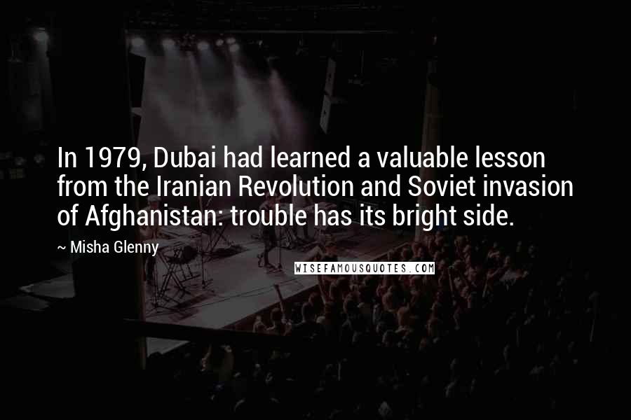 Misha Glenny Quotes: In 1979, Dubai had learned a valuable lesson from the Iranian Revolution and Soviet invasion of Afghanistan: trouble has its bright side.