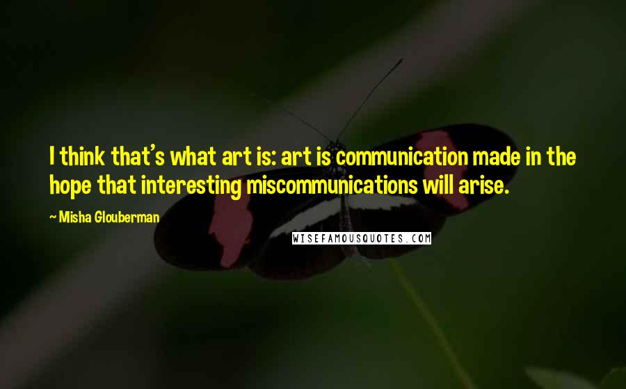 Misha Glouberman Quotes: I think that's what art is: art is communication made in the hope that interesting miscommunications will arise.