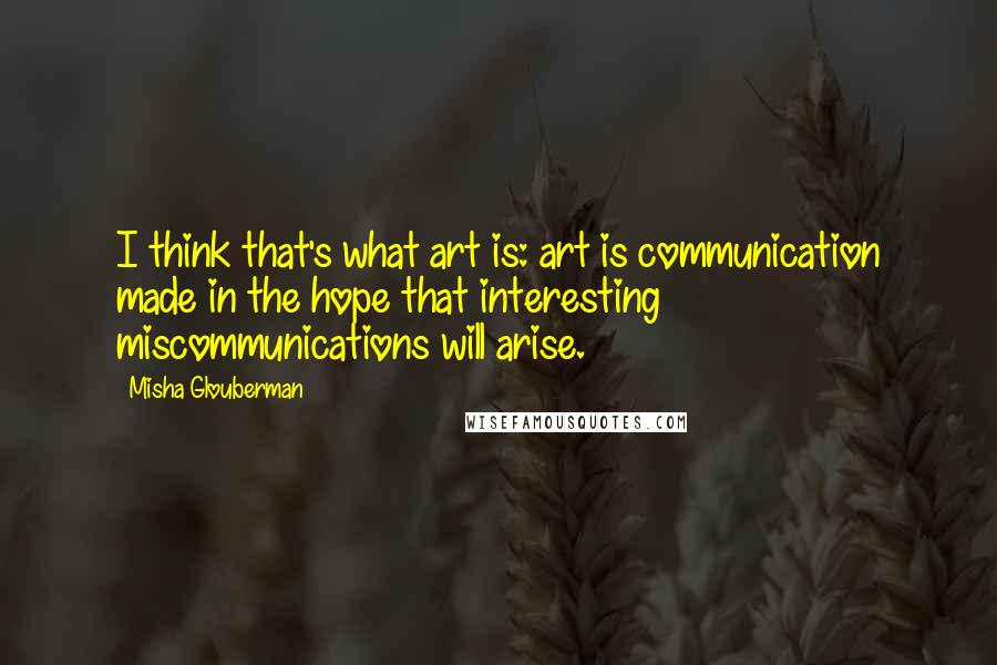 Misha Glouberman Quotes: I think that's what art is: art is communication made in the hope that interesting miscommunications will arise.