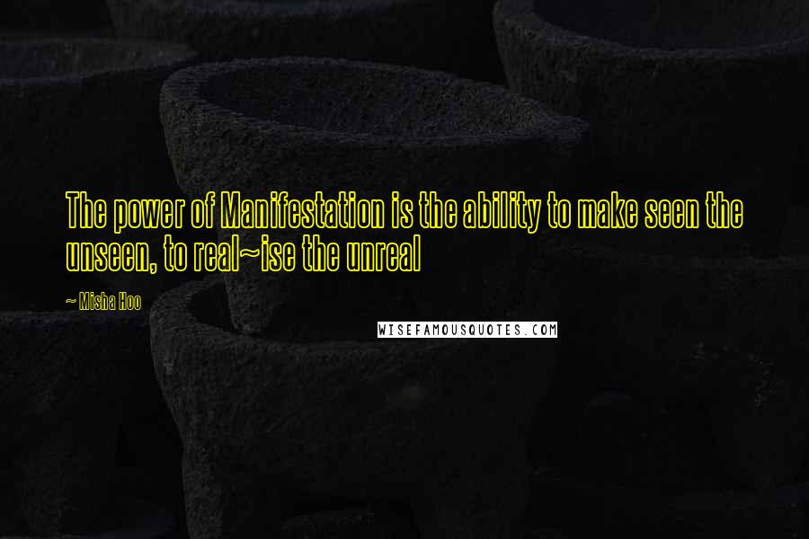 Misha Hoo Quotes: The power of Manifestation is the ability to make seen the unseen, to real~ise the unreal