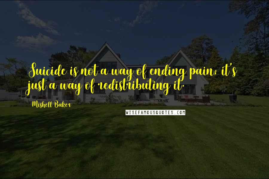 Mishell Baker Quotes: Suicide is not a way of ending pain; it's just a way of redistributing it.