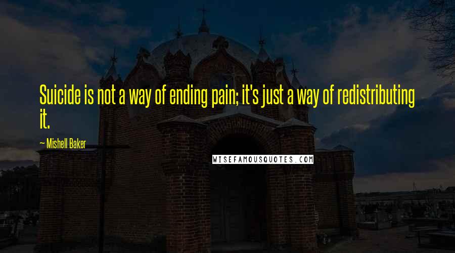 Mishell Baker Quotes: Suicide is not a way of ending pain; it's just a way of redistributing it.
