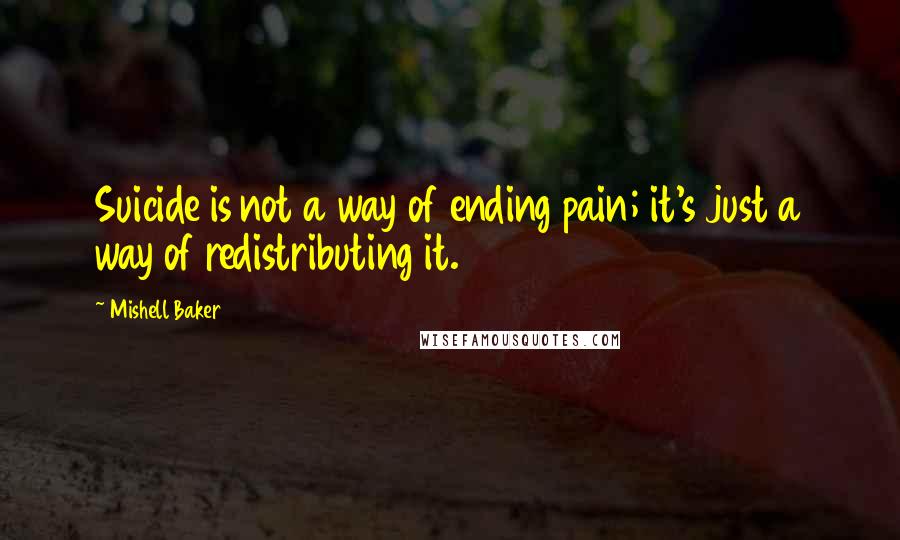 Mishell Baker Quotes: Suicide is not a way of ending pain; it's just a way of redistributing it.