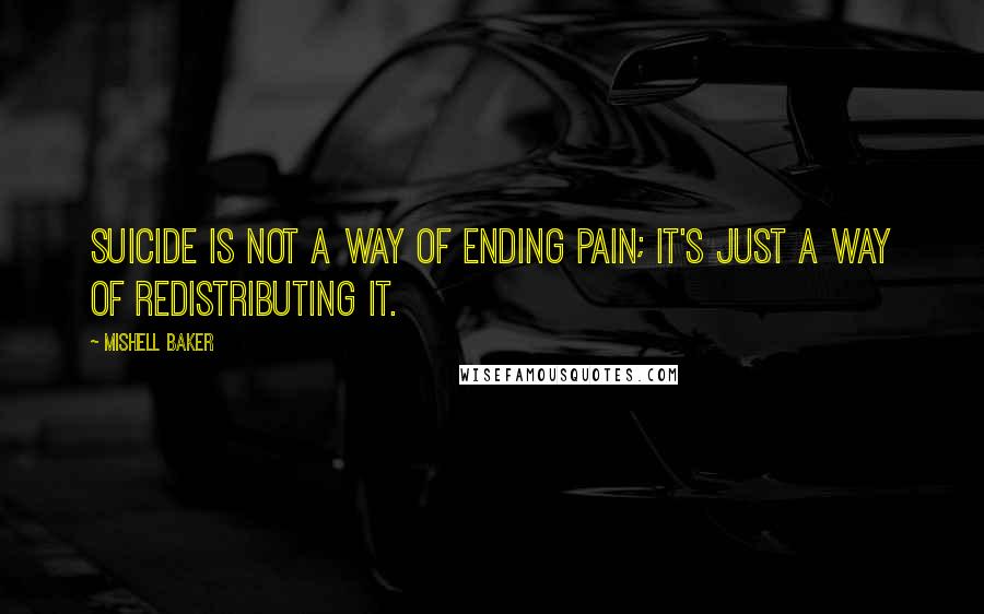 Mishell Baker Quotes: Suicide is not a way of ending pain; it's just a way of redistributing it.