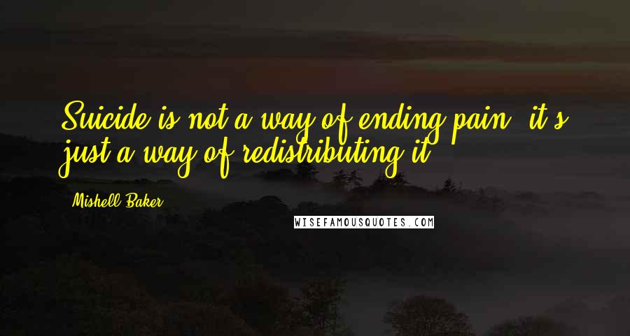 Mishell Baker Quotes: Suicide is not a way of ending pain; it's just a way of redistributing it.
