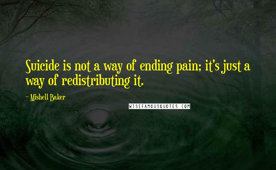 Mishell Baker Quotes: Suicide is not a way of ending pain; it's just a way of redistributing it.