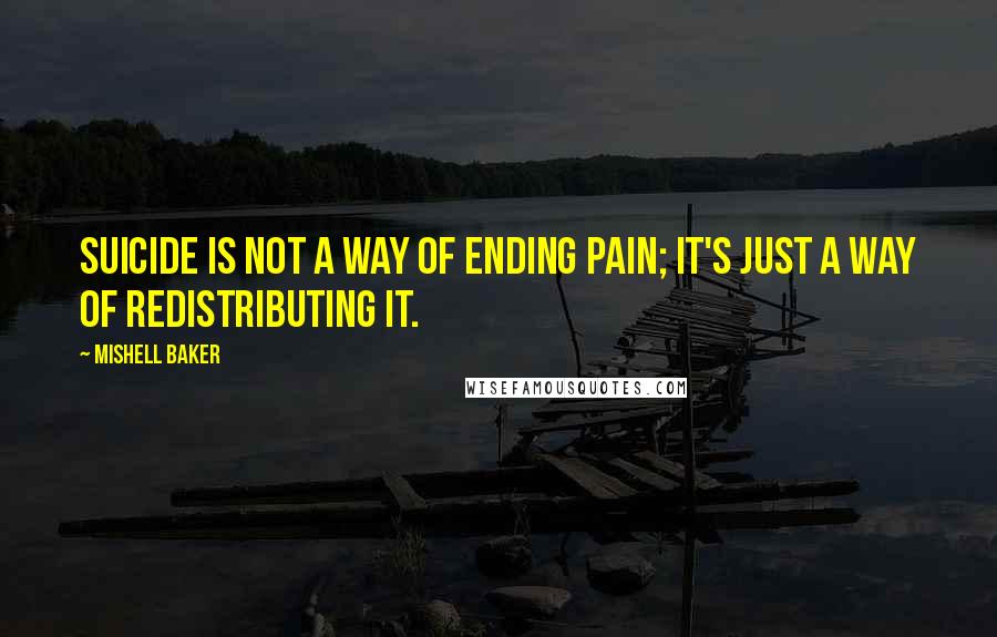 Mishell Baker Quotes: Suicide is not a way of ending pain; it's just a way of redistributing it.