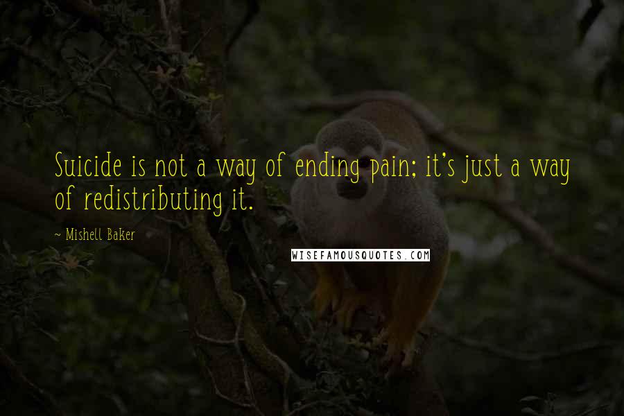 Mishell Baker Quotes: Suicide is not a way of ending pain; it's just a way of redistributing it.