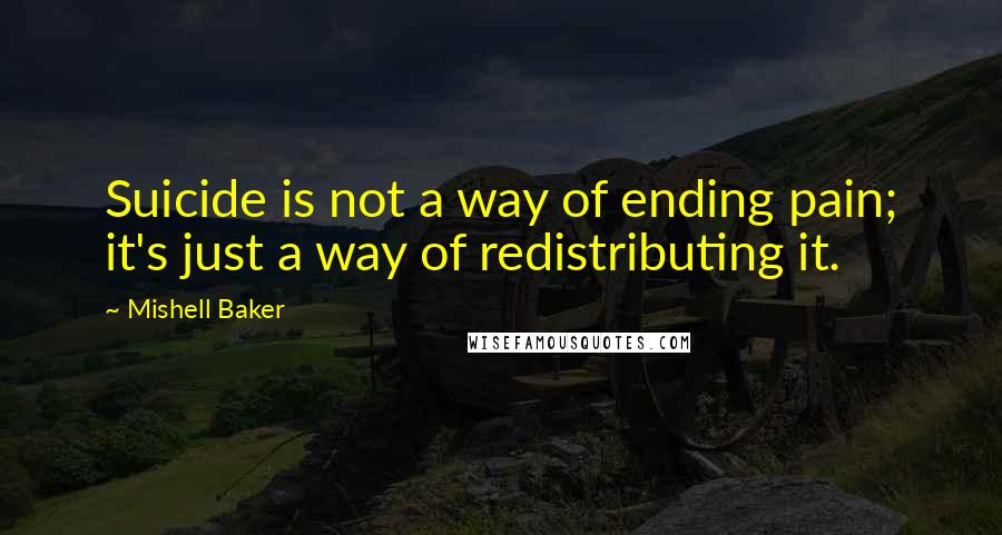 Mishell Baker Quotes: Suicide is not a way of ending pain; it's just a way of redistributing it.