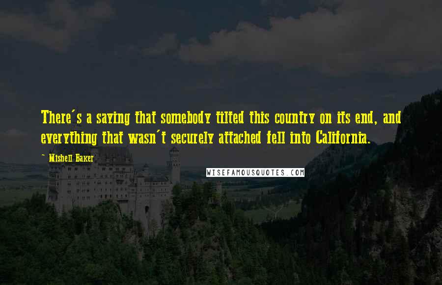 Mishell Baker Quotes: There's a saying that somebody tilted this country on its end, and everything that wasn't securely attached fell into California.