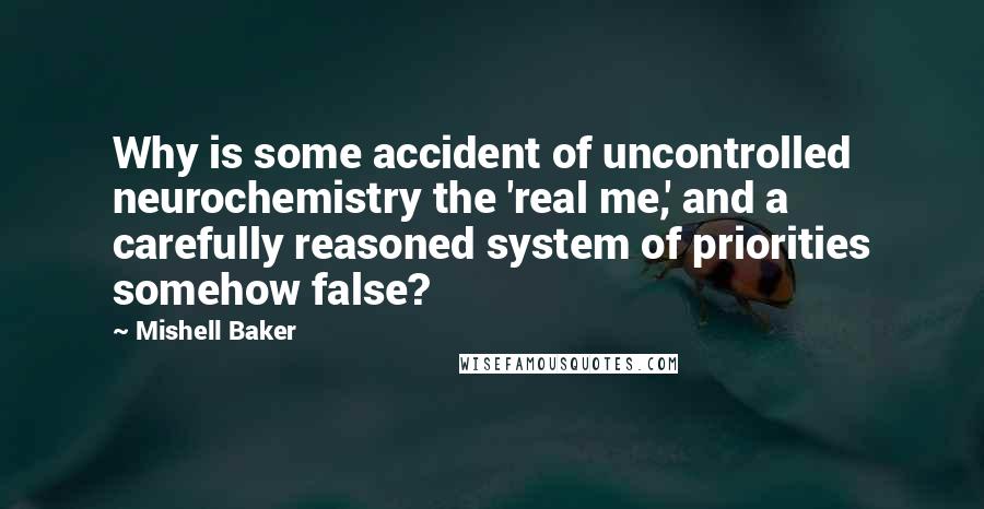 Mishell Baker Quotes: Why is some accident of uncontrolled neurochemistry the 'real me,' and a carefully reasoned system of priorities somehow false?