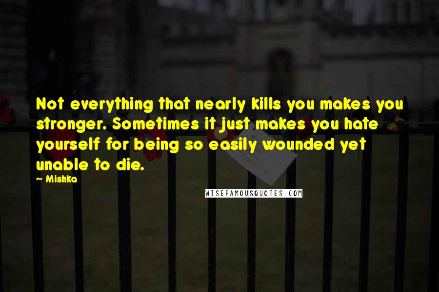 Mishka Quotes: Not everything that nearly kills you makes you stronger. Sometimes it just makes you hate yourself for being so easily wounded yet unable to die.